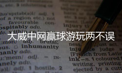 大威中网赢球游玩两不误：在中国唱卡拉OK非常有趣