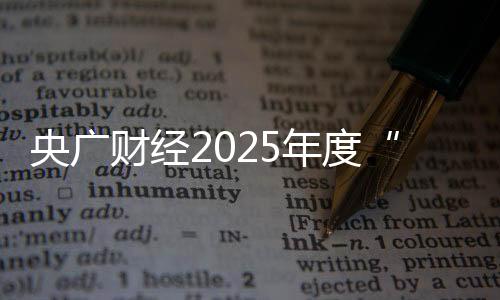 央广财经2025年度“金顶”优秀案例发布 勾勒产业高质量发展全景图