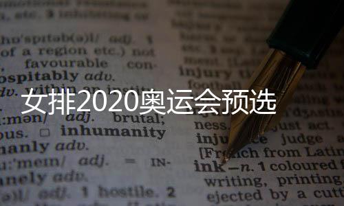 女排2020奥运会预选赛分组对阵情况 中国女排B组对手一览