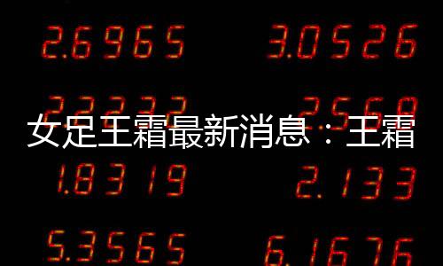 女足王霜最新消息:王霜点杀巴黎3