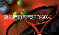 奥尔西奇欧冠狂飞60米+犯罪式1V3中柱 曾效力过中超