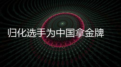 归化选手为中国拿金牌 背后应是盘大棋