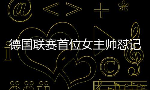 德国联赛首位女主帅怼记者原因始末 选球员方式引关注