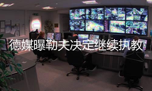 德媒曝勒夫决定继续执教德国队征战2022年世界杯