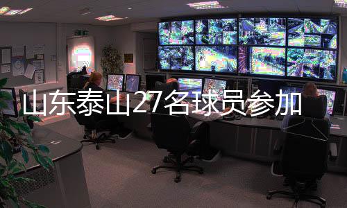 山东泰山27名球员参加合练 后腰位置可能有调整