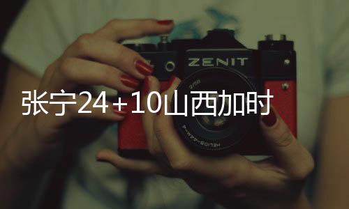 张宁24+10山西加时不敌新疆 北控击败深圳