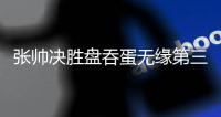 张帅决胜盘吞蛋无缘第三轮 科贝尔首秀惨败
