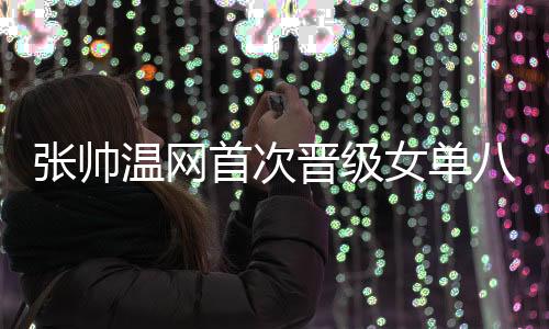 张帅温网首次晋级女单八强 追平个人大满贯最佳战绩