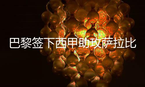 巴黎签下西甲助攻萨拉比亚王 转会费5年2000万欧元