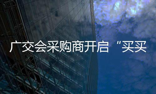 广交会采购商开启“买买买”模式 今年流行买机器人！