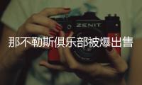那不勒斯俱乐部被爆出售 估价8亿欧财团开价5.6亿欧