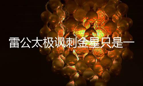 雷公太极讽刺金星只是一糙汉 格斗狂人作起了打油诗