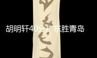 胡明轩40分广东胜青岛 吴前17分浙江负山西