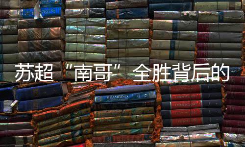 苏超“南哥”全胜背后的缩影 校园足球成范本