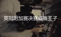 英冠附加赛决赛威廉王子助阵 阿斯顿维拉击败德比郡