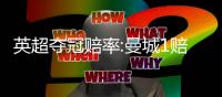 英超夺冠赔率:曼城1赔34希望渺茫 红军断层第1