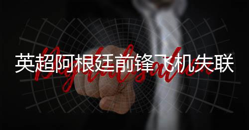 英超阿根廷前锋飞机失联事件始末 萨拉最后的语音消息
