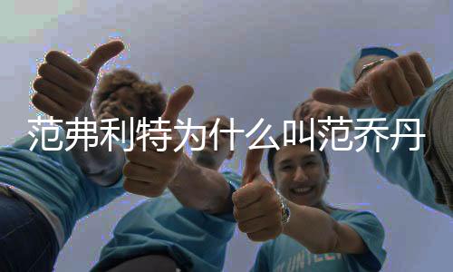 范弗利特为什么叫范乔丹 范乔丹绰号什么意思梗介绍