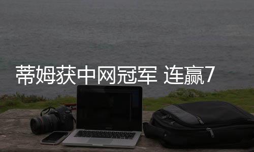 蒂姆获中网冠军 连赢7局再演逆转力擒西西帕斯