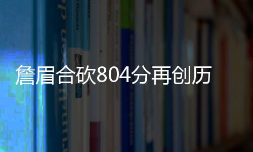 詹眉合砍804分再创历史新纪录 湖人OK组合以来的第一次