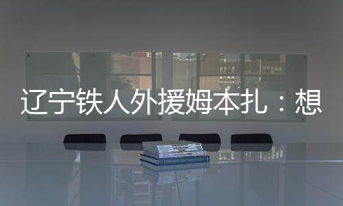 辽宁铁人外援姆本扎：想学几招中国功夫 来庆祝进球