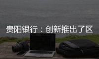 贵阳银行：创新推出了区块链票链业务