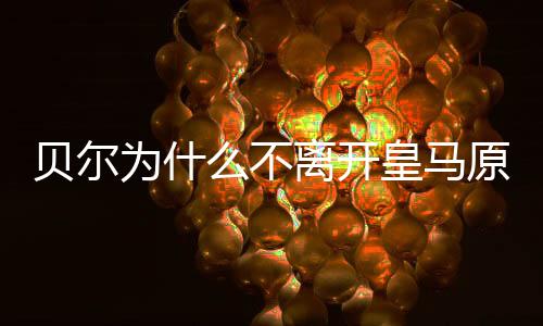 贝尔为什么不离开皇马原因曝光 贝尔什么时候离开皇马