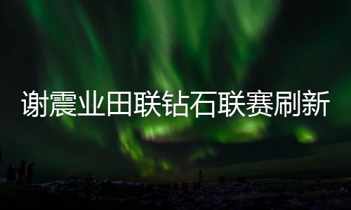 谢震业田联钻石联赛刷新亚洲纪录 谢文俊拿110米栏冠军
