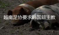 越南足协要求韩国籍主教练带队进亚洲杯决赛被韩媒吐槽