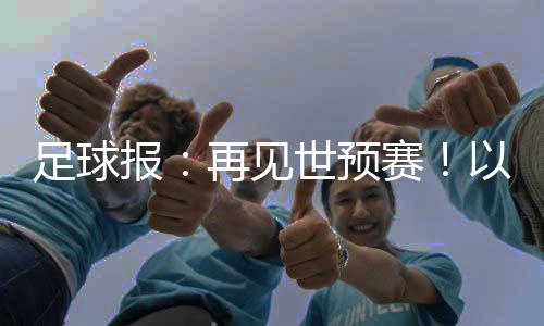 足球报:再见世预赛!以胜利为告别 以青春作预告