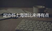 足协杯上海德比来得有点早 海港战申花只有一条路