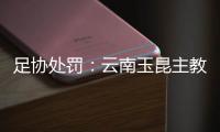 足协处罚：云南玉昆主教练被停赛3场罚款3万