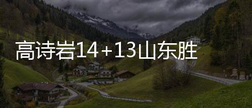 高诗岩14+13山东胜青岛 崔永熙19分广州胜四川