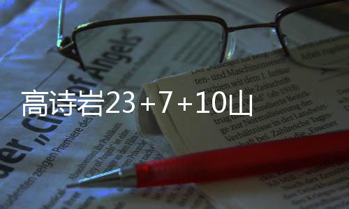 高诗岩23+7+10山东力克广州 浙江送江苏9连败