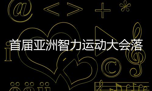 首届亚洲智力运动大会落幕 中国队横扫象棋项目