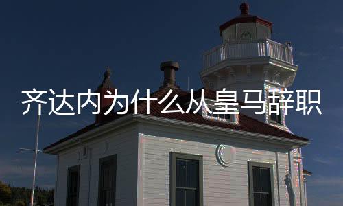 齐达内为什么从皇马辞职原因曝光 曾坚持留住C罗卖贝尔