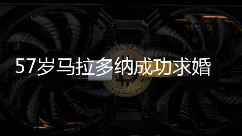 57岁马拉多纳成功求婚28岁女友 球王将第2次结婚!