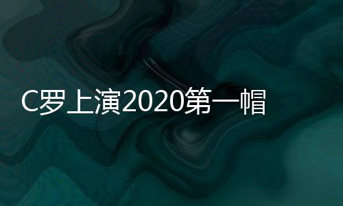 C罗上演2020第一帽创造了五大纪录 C罗再次完成壮举