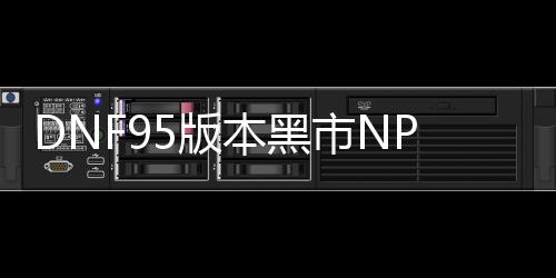DNF95版本黑市NPC作用介绍 获取更所收益的方法攻略