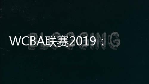 WCBA联赛2019:八一女篮南昌主场99:81击退北京首钢