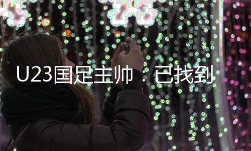 U23国足主帅：已找到沙特弱点 将采取有效办法赢比赛