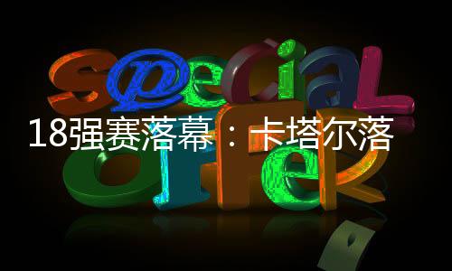 18强赛落幕：卡塔尔落差最大 印尼成唯一黑马