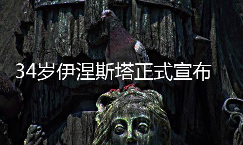 34岁伊涅斯塔正式宣布退出西班牙队:尽管结局不圆满