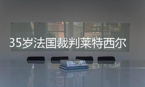 35岁法国裁判莱特西尔当选IFFHS年度最佳裁判