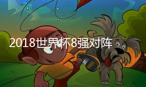 2018世界杯8强对阵图及名单 俄罗斯世界杯1/4决赛赛程时间安排