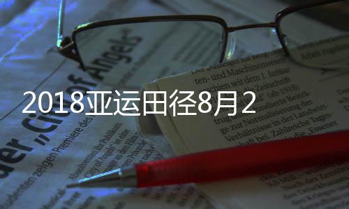 2018亚运田径8月28日赛程 谢文骏男子110米栏决赛直播时间