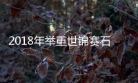 2018年举重世锦赛石智勇三破世界记录 附最新2018年举重世锦赛完整赛程