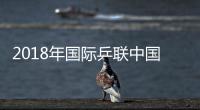 2018年国际乒联中国公开赛中国队参赛名单公布