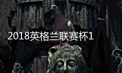 2018英格兰联赛杯16强对阵赛程安排 第4轮完整对阵名单