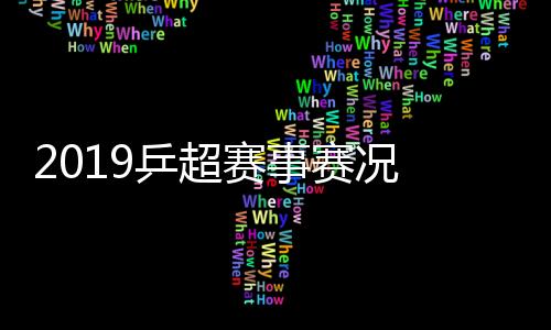 2019乒超赛事赛况 丁宁险胜木子朱雨玲击败刘诗雯